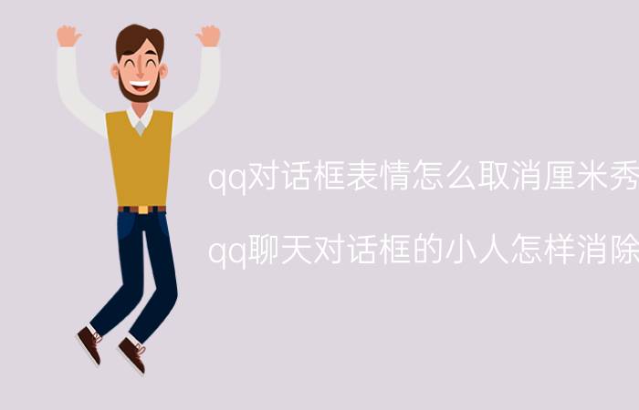 qq对话框表情怎么取消厘米秀 qq聊天对话框的小人怎样消除？